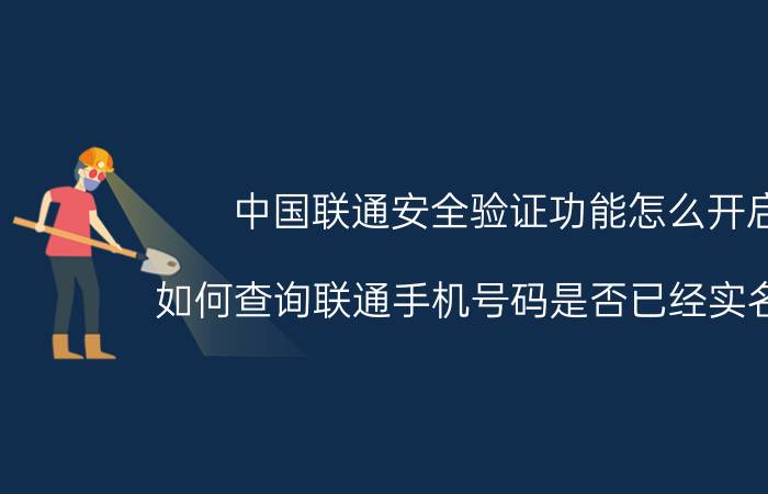 中国联通安全验证功能怎么开启 如何查询联通手机号码是否已经实名认证？